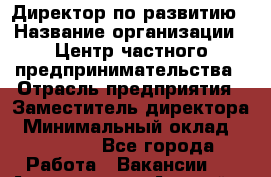 Директор по развитию › Название организации ­ Центр частного предпринимательства › Отрасль предприятия ­ Заместитель директора › Минимальный оклад ­ 35 000 - Все города Работа » Вакансии   . Адыгея респ.,Адыгейск г.